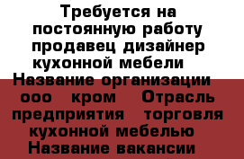 Требуется на постоянную работу продавец-дизайнер кухонной мебели. › Название организации ­ ооо “ кром“ › Отрасль предприятия ­ торговля кухонной мебелью › Название вакансии ­ продавец дизайнер кухонной мебели › Место работы ­ купчино › Минимальный оклад ­ 30 000 - Ленинградская обл., Санкт-Петербург г. Работа » Вакансии   
